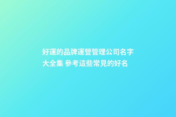 好運的品牌運營管理公司名字大全集 參考這些常見的好名-第1張-公司起名-玄機派